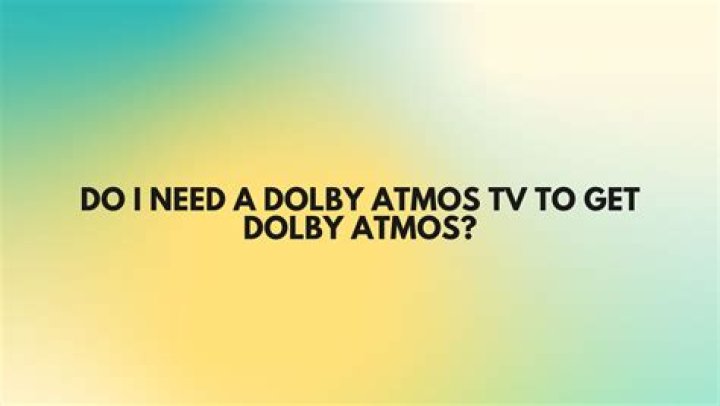 Do I need a Dolby Atmos TV to get Dolby Atmos?